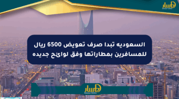 السعودية تبدأ صرف تعويض 6500 ريال للمسافرين بمطاراتها وفق لوائح جديدة